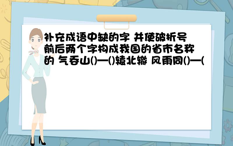 补充成语中缺的字 并使破折号前后两个字构成我国的省市名称的 气吞山()—()辕北辙 风雨同()—(