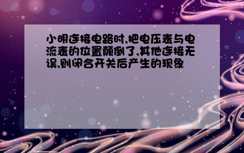 小明连接电路时,把电压表与电流表的位置颠倒了,其他连接无误,则闭合开关后产生的现象