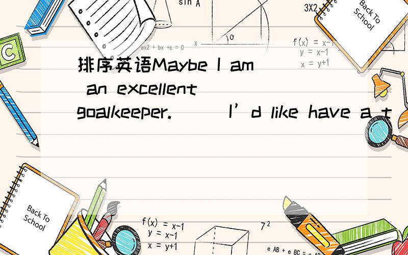 排序英语Maybe I am an excellent goalkeeper.( ) I’d like have a t