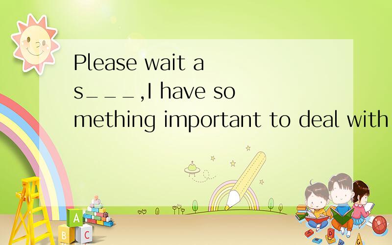 Please wait a s___,I have something important to deal with n