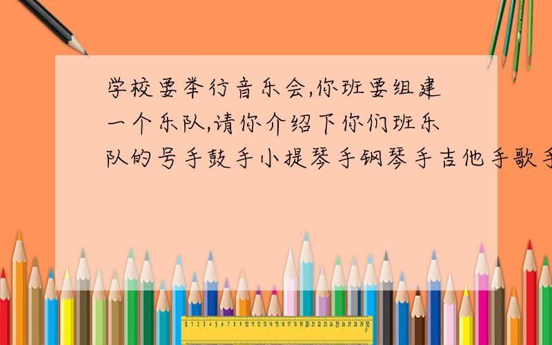 学校要举行音乐会,你班要组建一个乐队,请你介绍下你们班乐队的号手鼓手小提琴手钢琴手吉他手歌手们的情况,