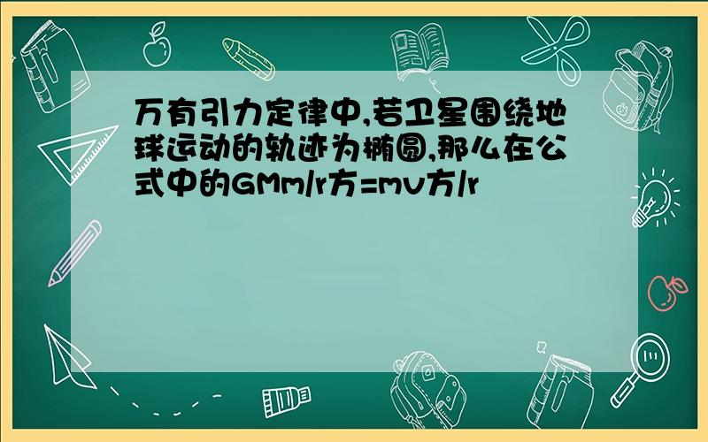 万有引力定律中,若卫星围绕地球运动的轨迹为椭圆,那么在公式中的GMm/r方=mv方/r