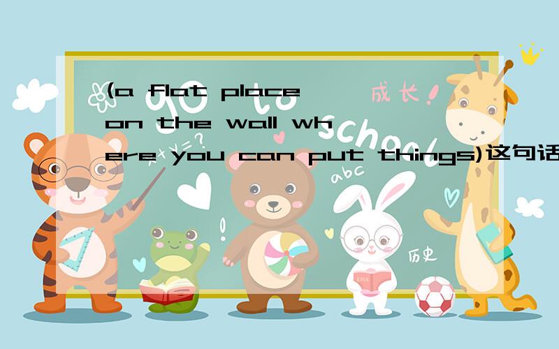 (a flat place on the wall where you can put things)这句话的意思用一个