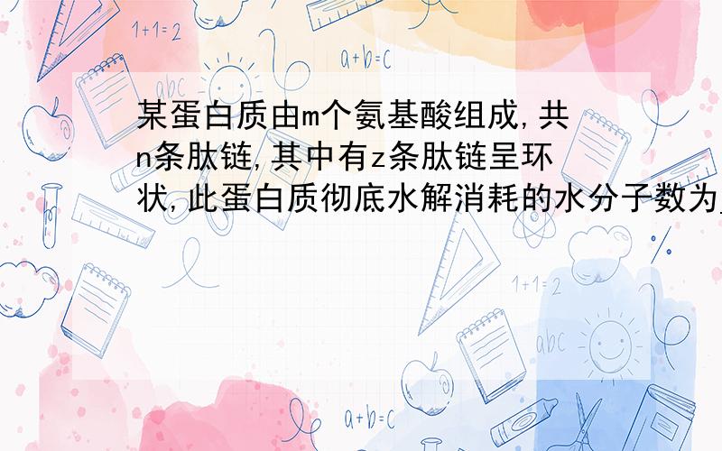 某蛋白质由m个氨基酸组成,共n条肽链,其中有z条肽链呈环状,此蛋白质彻底水解消耗的水分子数为_______