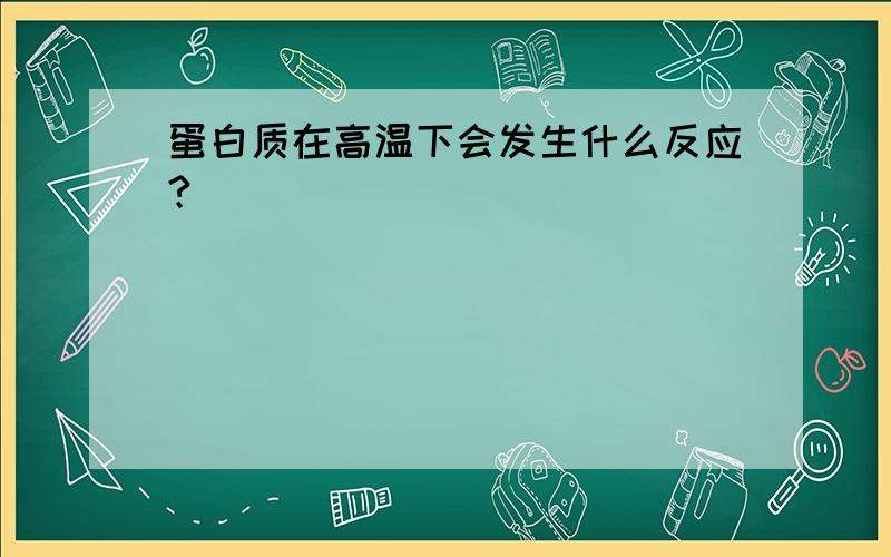 蛋白质在高温下会发生什么反应?