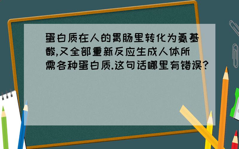 蛋白质在人的胃肠里转化为氨基酸,又全部重新反应生成人体所需各种蛋白质.这句话哪里有错误?