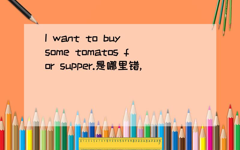 I want to buy some tomatos for supper.是哪里错,