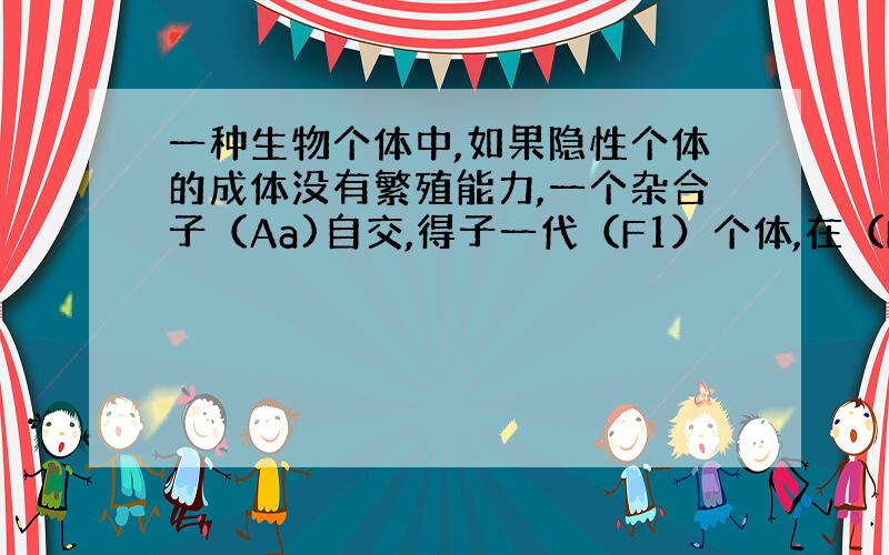 一种生物个体中,如果隐性个体的成体没有繁殖能力,一个杂合子（Aa)自交,得子一代（F1）个体,在（F1）个体只能自交和可