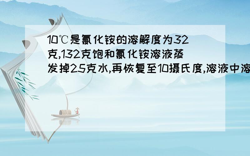 10℃是氯化铵的溶解度为32克,132克饱和氯化铵溶液蒸发掉25克水,再恢复至10摄氏度,溶液中溶质的质量为几克?我想知