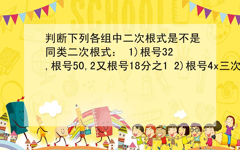 判断下列各组中二次根式是不是同类二次根式： 1)根号32,根号50,2又根号18分之1 2)根号4x三次方,2又根号