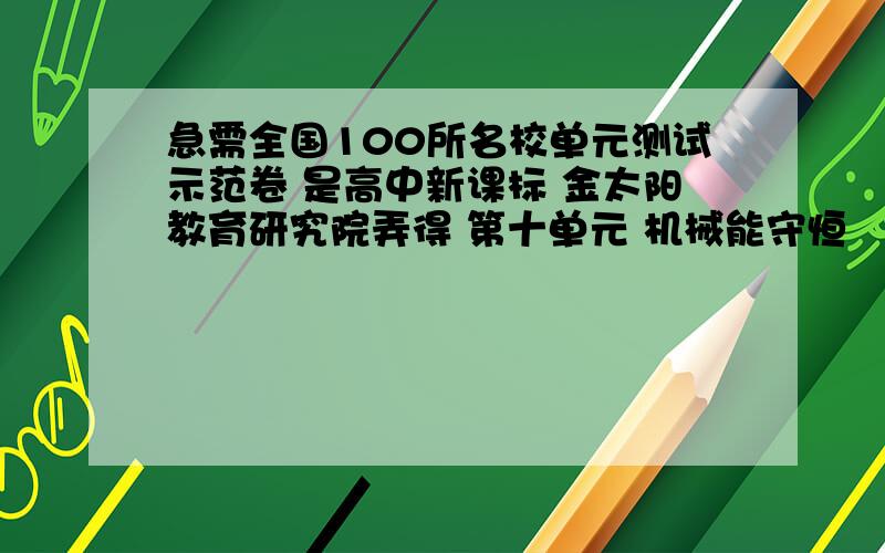 急需全国100所名校单元测试示范卷 是高中新课标 金太阳教育研究院弄得 第十单元 机械能守恒