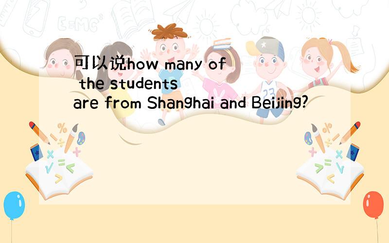 可以说how many of the students are from Shanghai and Beijing?