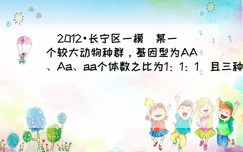 （2012•长宁区一模）某一个较大动物种群，基因型为AA、Aa、aa个体数之比为1：1：1（且三种基因型中的雌雄个体均相