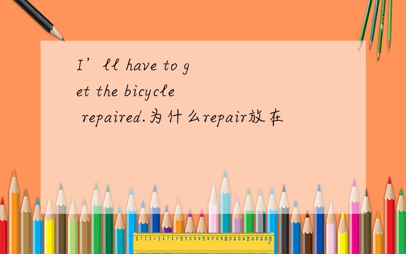 I’ll have to get the bicycle repaired.为什么repair放在