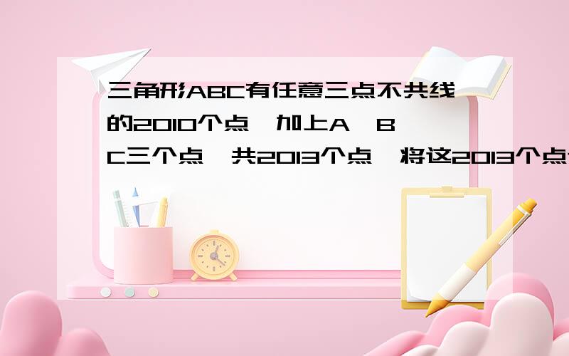 三角形ABC有任意三点不共线的2010个点,加上A、B、C三个点,共2013个点,将这2013个点连线形成互不重叠的小三