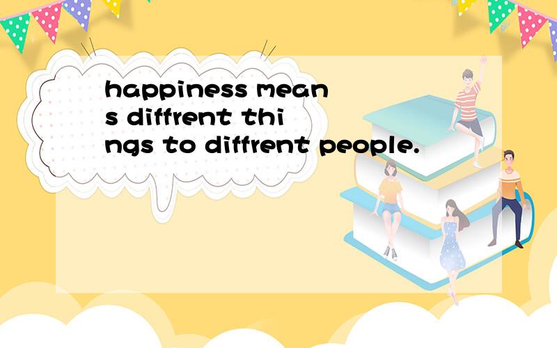 happiness means diffrent things to diffrent people.