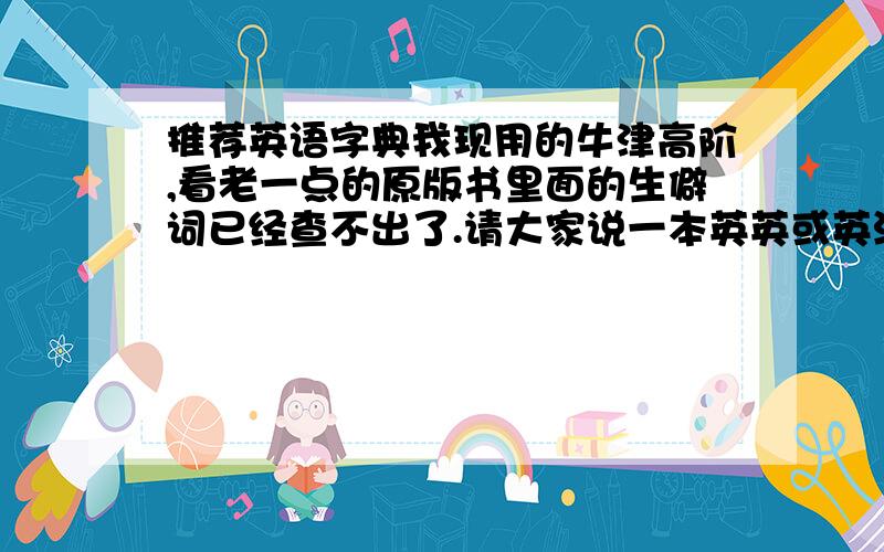 推荐英语字典我现用的牛津高阶,看老一点的原版书里面的生僻词已经查不出了.请大家说一本英英或英汉双解的字典.感激不尽,纯粹