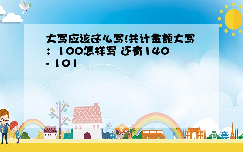 大写应该这么写!共计金额大写：100怎样写 还有140 - 101