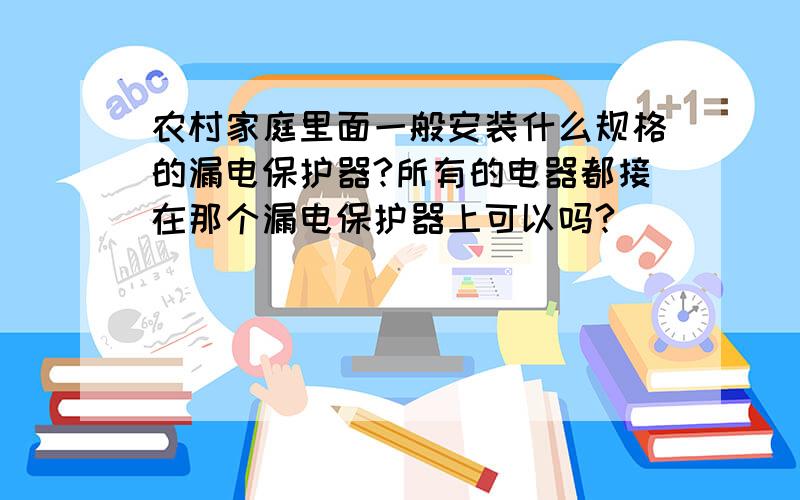 农村家庭里面一般安装什么规格的漏电保护器?所有的电器都接在那个漏电保护器上可以吗?