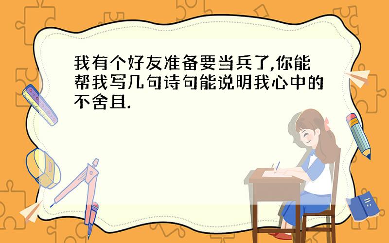 我有个好友准备要当兵了,你能帮我写几句诗句能说明我心中的不舍且.