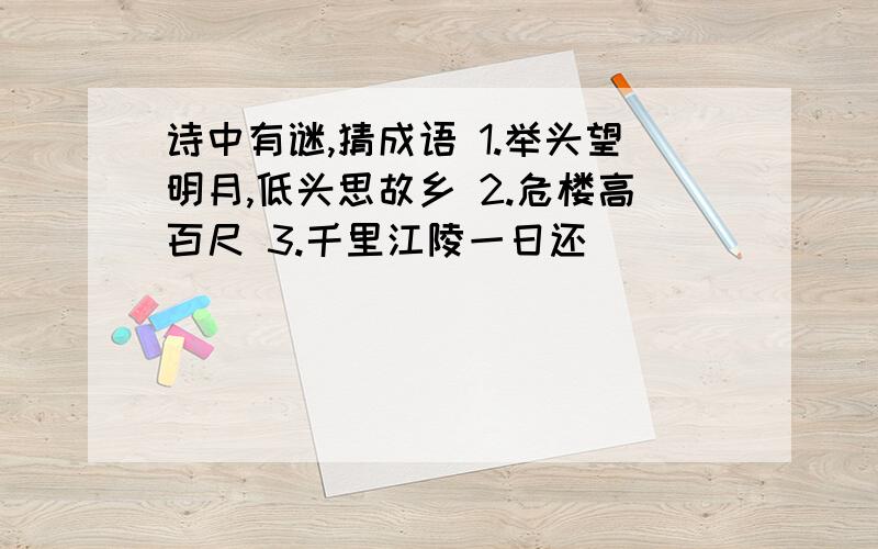 诗中有谜,猜成语 1.举头望明月,低头思故乡 2.危楼高百尺 3.千里江陵一日还