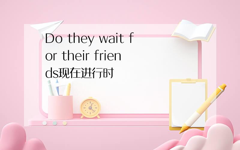 Do they wait for their friends现在进行时