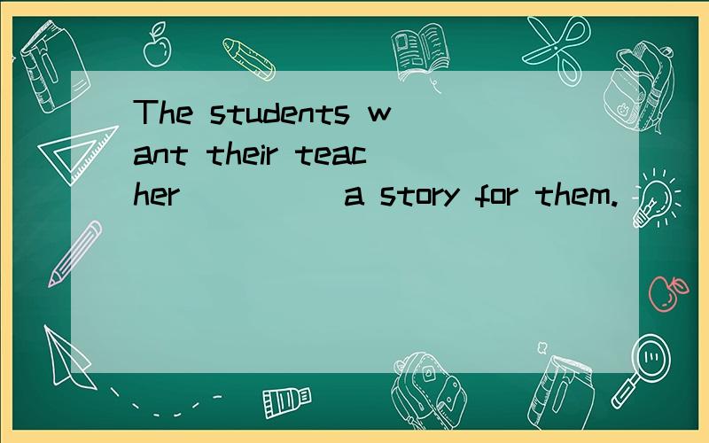 The students want their teacher ____ a story for them.