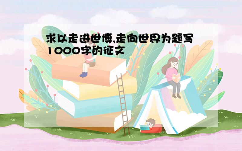 求以走进世博,走向世界为题写1000字的征文