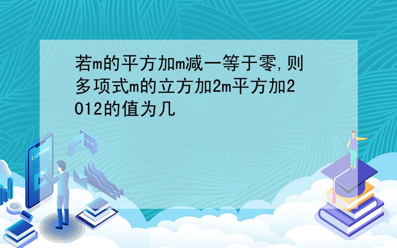 若m的平方加m减一等于零,则多项式m的立方加2m平方加2012的值为几