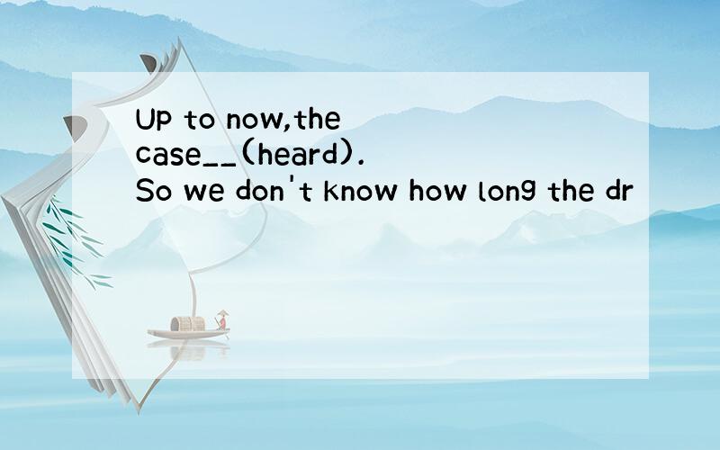 Up to now,the case__(heard).So we don't know how long the dr