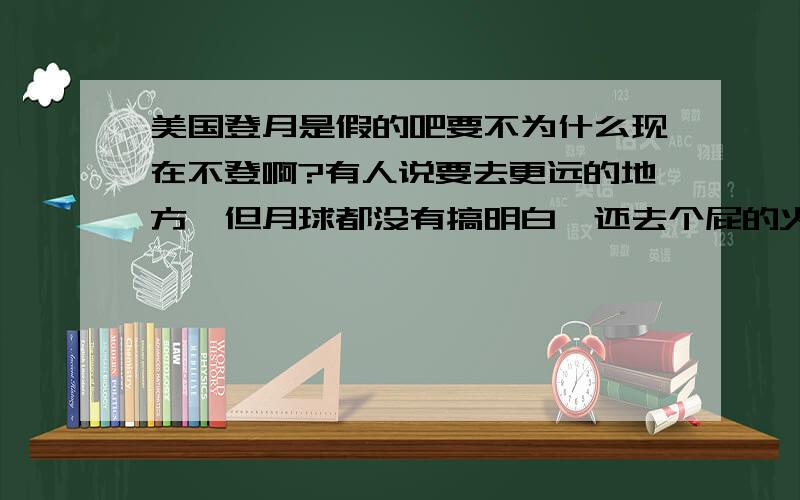 美国登月是假的吧要不为什么现在不登啊?有人说要去更远的地方,但月球都没有搞明白,还去个屁的火星啊,没学会走就想开跑车啊.