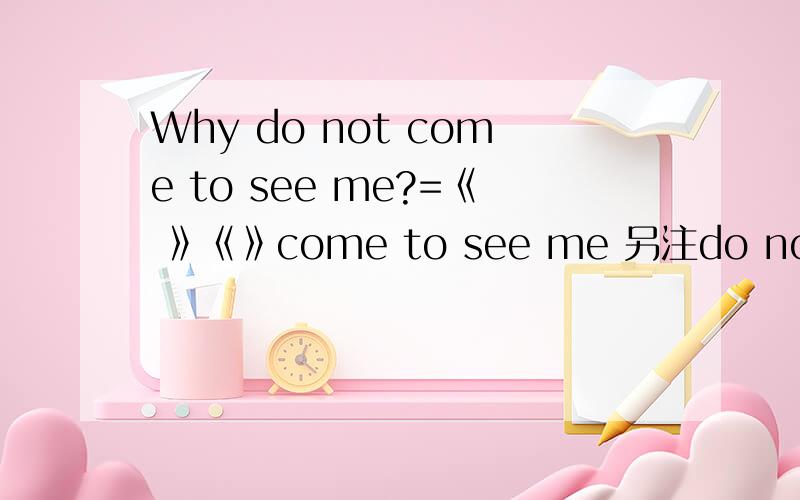 Why do not come to see me?=《 》《》come to see me 另注do not是缩写,