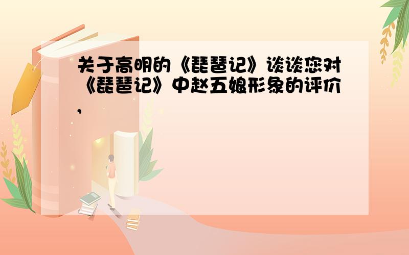 关于高明的《琵琶记》谈谈您对《琵琶记》中赵五娘形象的评价,