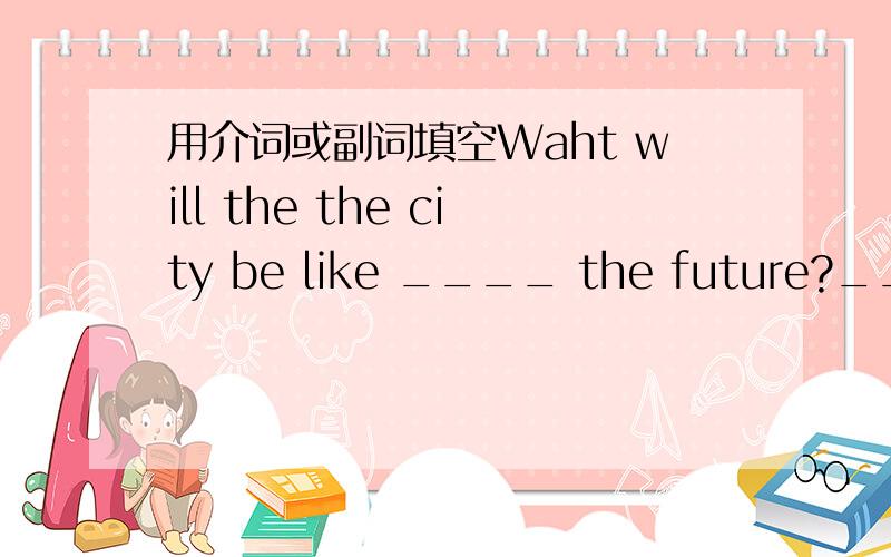 用介词或副词填空Waht will the the city be like ____ the future?___ t