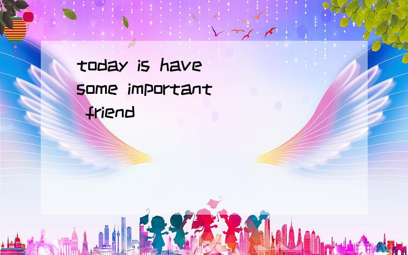 today is have some important friend