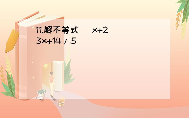 11.解不等式 |x+2|〉3x+14/5