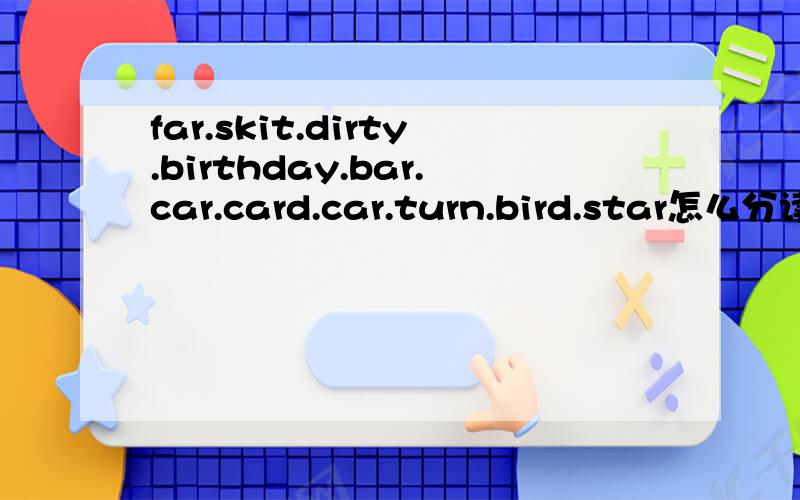 far.skit.dirty.birthday.bar.car.card.car.turn.bird.star怎么分读音