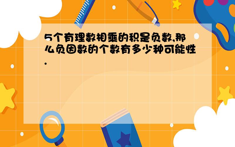 5个有理数相乘的积是负数,那么负因数的个数有多少种可能性.