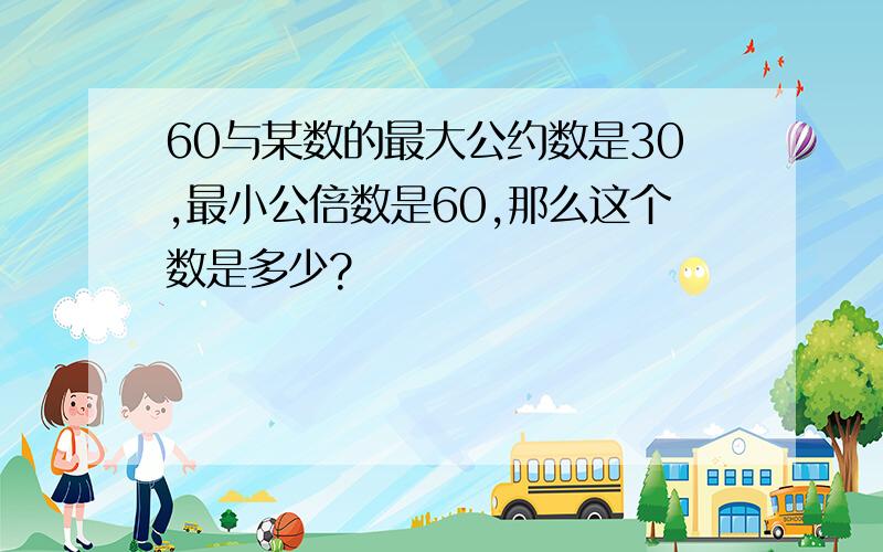 60与某数的最大公约数是30,最小公倍数是60,那么这个数是多少?