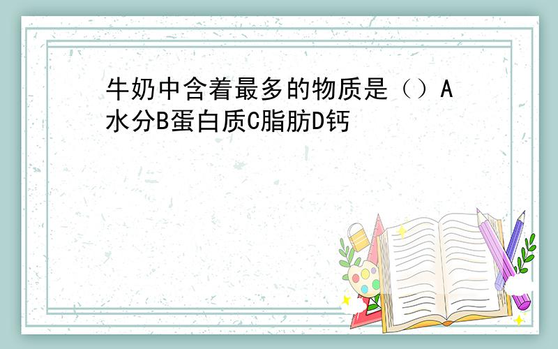 牛奶中含着最多的物质是（）A水分B蛋白质C脂肪D钙