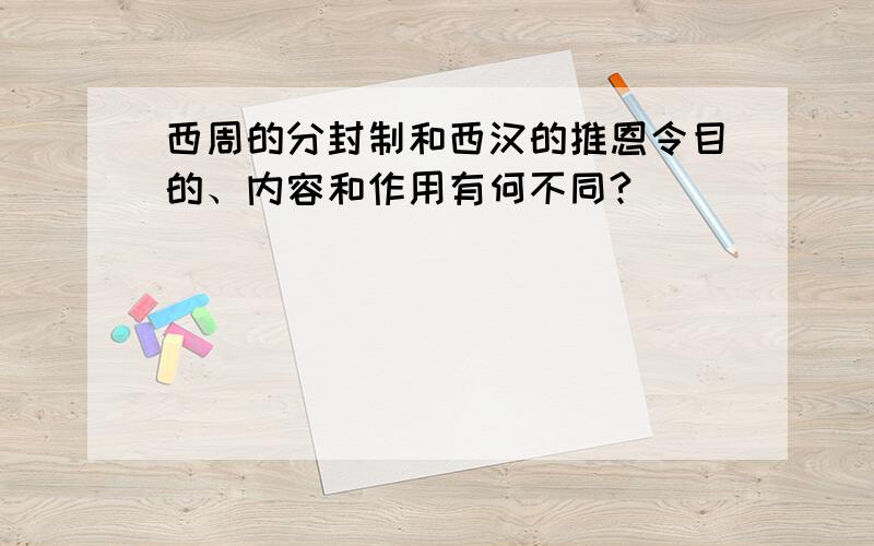 西周的分封制和西汉的推恩令目的、内容和作用有何不同?