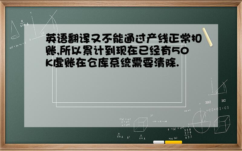 英语翻译又不能通过产线正常扣账,所以累计到现在已经有50K虚账在仓库系统需要清除.