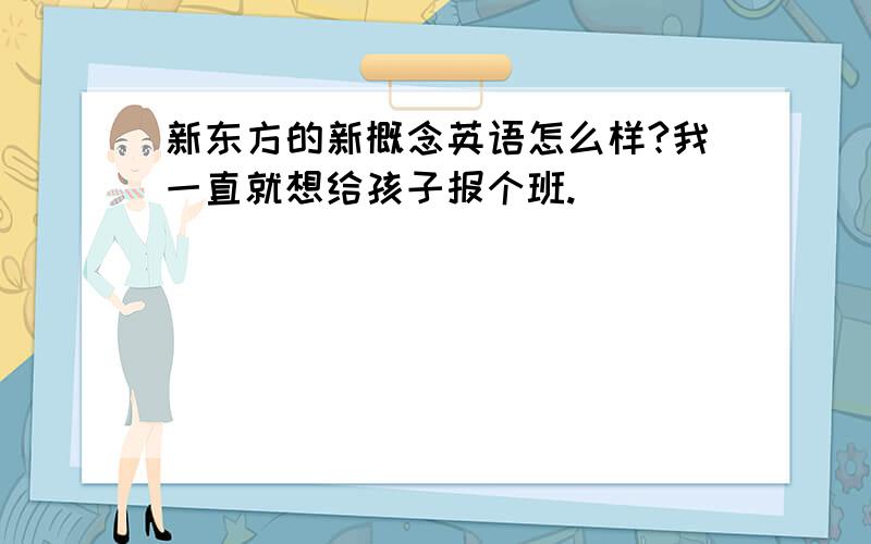 新东方的新概念英语怎么样?我一直就想给孩子报个班.