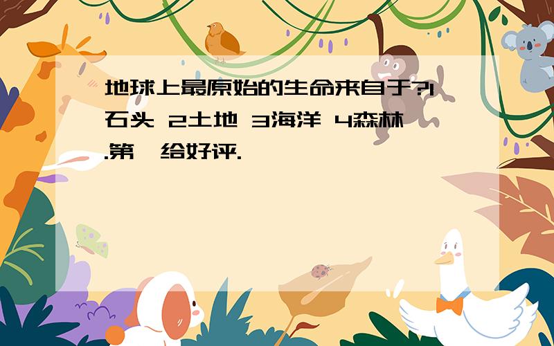 地球上最原始的生命来自于?1石头 2土地 3海洋 4森林.第一给好评.