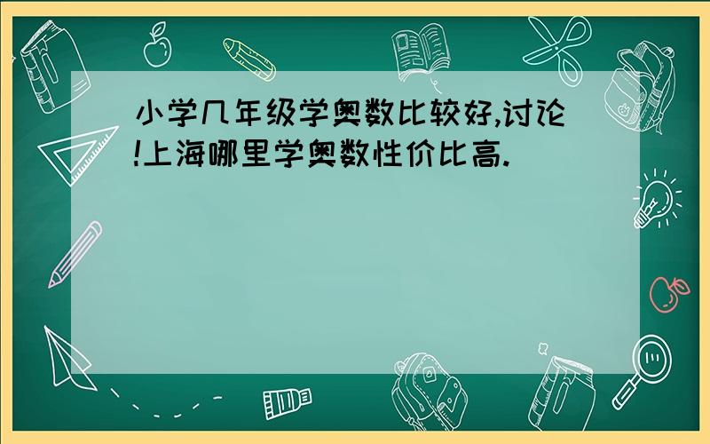 小学几年级学奥数比较好,讨论!上海哪里学奥数性价比高.