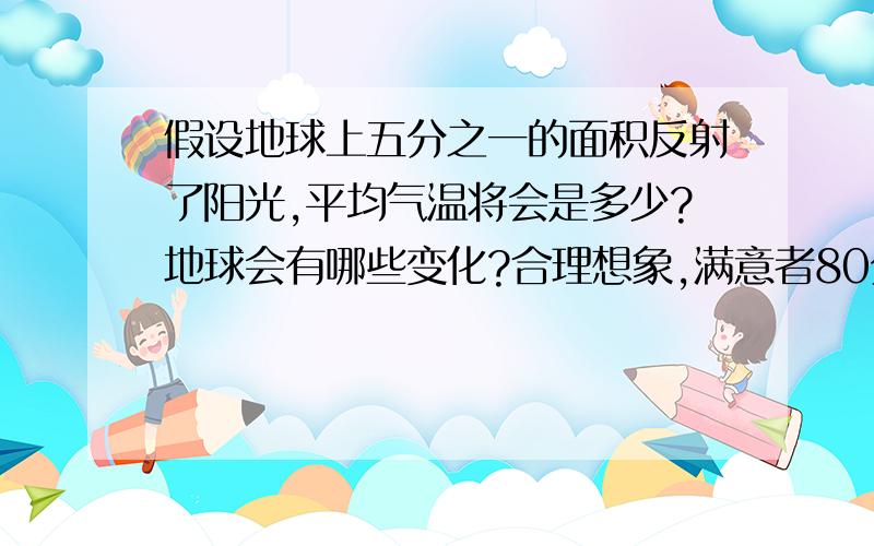 假设地球上五分之一的面积反射了阳光,平均气温将会是多少?地球会有哪些变化?合理想象,满意者80分