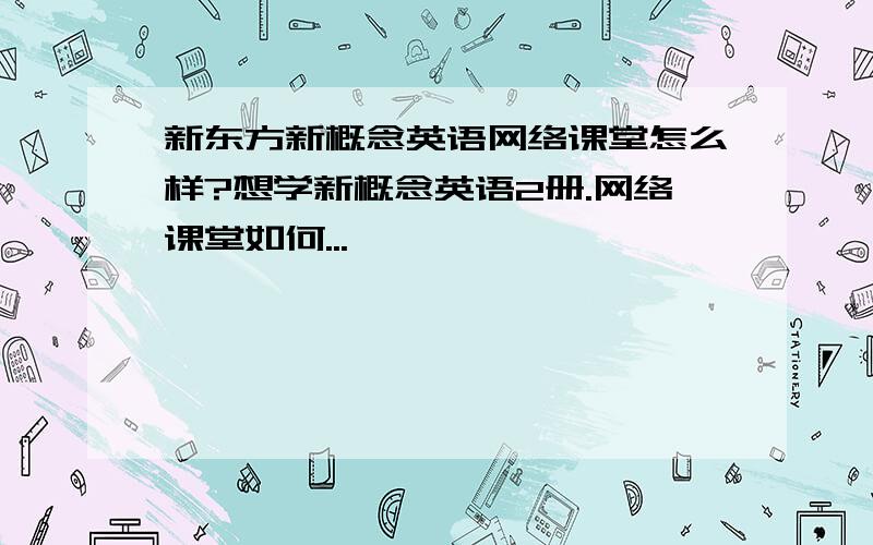 新东方新概念英语网络课堂怎么样?想学新概念英语2册.网络课堂如何...