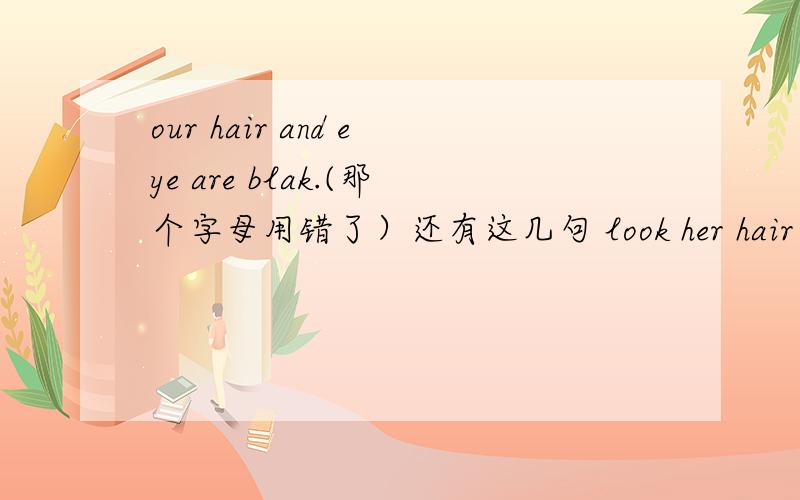 our hair and eye are blak.(那个字母用错了）还有这几句 look her hair and c