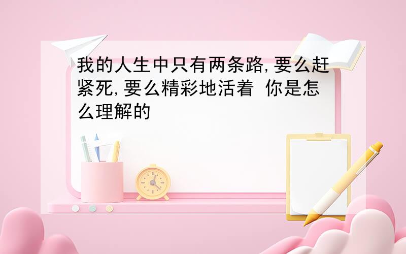 我的人生中只有两条路,要么赶紧死,要么精彩地活着 你是怎么理解的