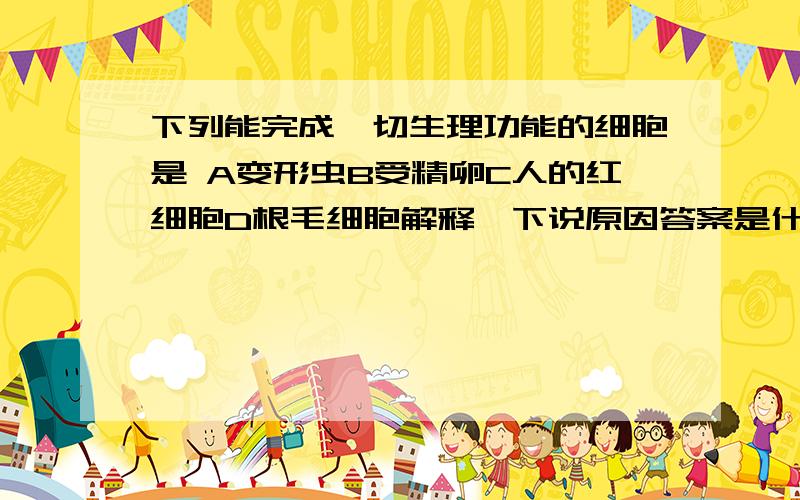 下列能完成一切生理功能的细胞是 A变形虫B受精卵C人的红细胞D根毛细胞解释一下说原因答案是什么